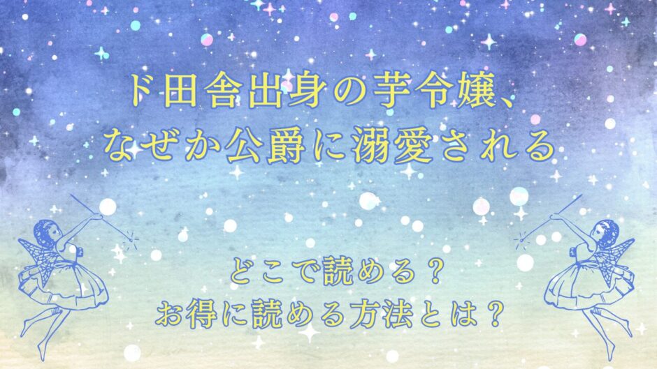 『ド田舎出身の芋令嬢、なぜか公爵に溺愛される』が読めるサイトは？